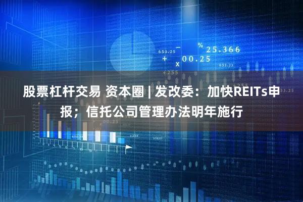 股票杠杆交易 资本圈 | 发改委：加快REITs申报；信托公司管理办法明年施行