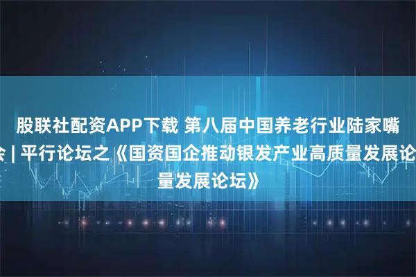 股联社配资APP下载 第八届中国养老行业陆家嘴峰会 | 平行论坛之《国资国企推动银发产业高质量发展论坛》