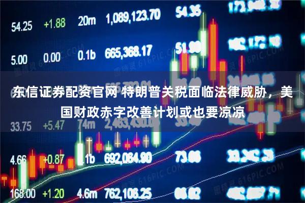 东信证券配资官网 特朗普关税面临法律威胁，美国财政赤字改善计划或也要凉凉