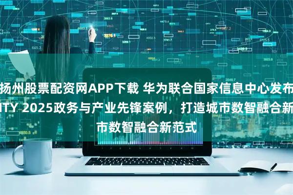 扬州股票配资网APP下载 华为联合国家信息中心发布AI CITY 2025政务与产业先锋案例，打造城市数智融合新范式