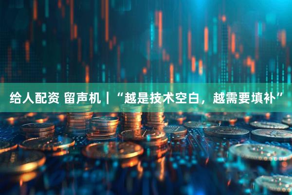 给人配资 留声机｜“越是技术空白，越需要填补”