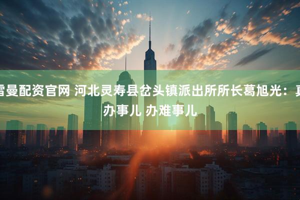 雷曼配资官网 河北灵寿县岔头镇派出所所长葛旭光：真办事儿 办难事儿