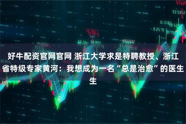 好牛配资官网官网 浙江大学求是特聘教授、浙江省特级专家黄河：我想成为一名“总是治愈”的医生