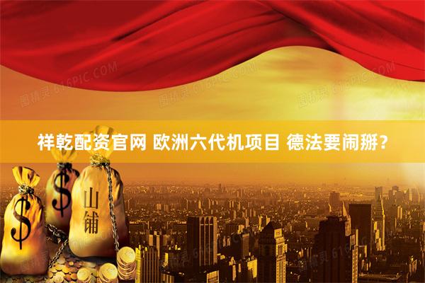 祥乾配资官网 欧洲六代机项目 德法要闹掰？