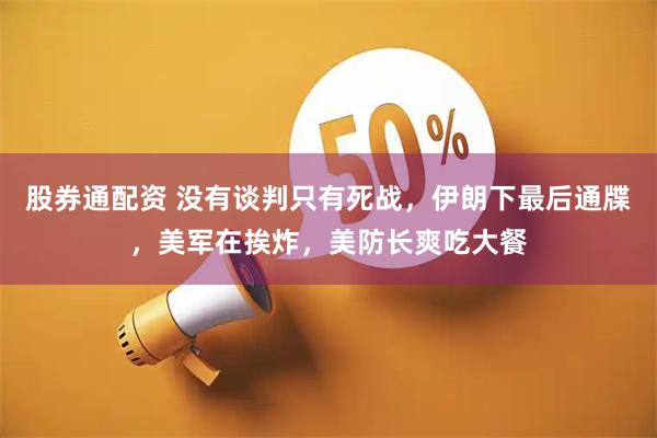 股券通配资 没有谈判只有死战，伊朗下最后通牒，美军在挨炸，美防长爽吃大餐