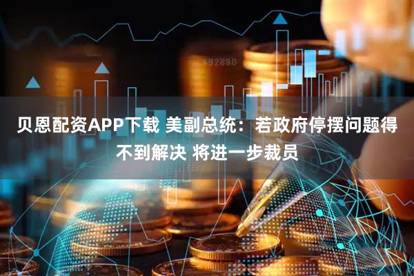 贝恩配资APP下载 美副总统：若政府停摆问题得不到解决 将进一步裁员