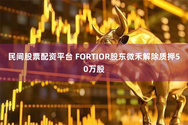 民间股票配资平台 FORTIOR股东微禾解除质押50万股