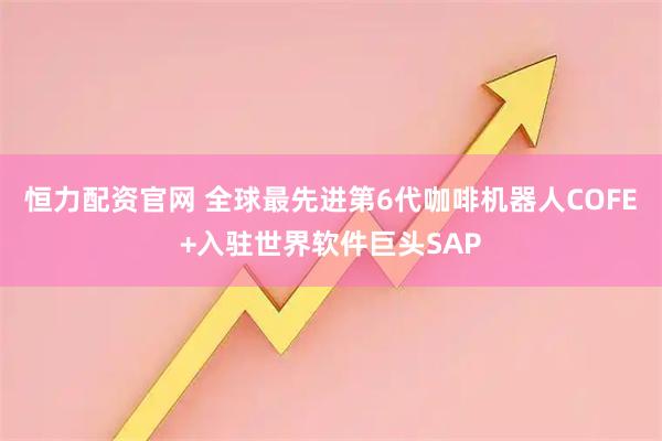 恒力配资官网 全球最先进第6代咖啡机器人COFE+入驻世界软件巨头SAP