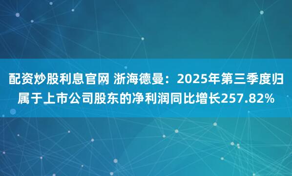配资炒股利息官网 浙海德曼：2025年第三季度归属于上市公司股东的净利润同比增长257.82%