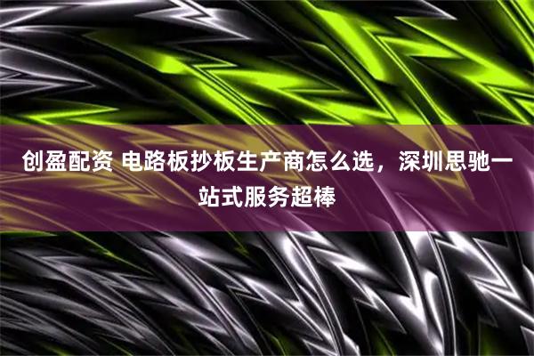 创盈配资 电路板抄板生产商怎么选，深圳思驰一站式服务超棒