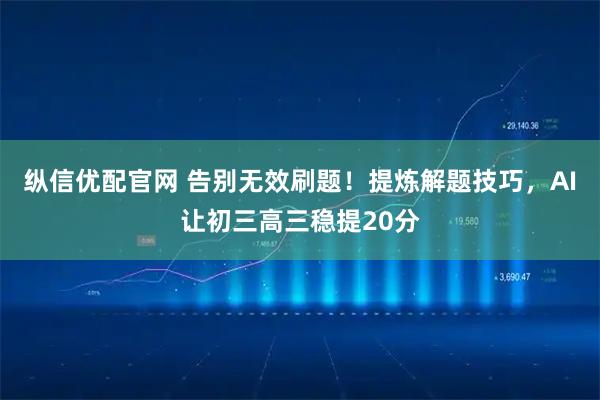 纵信优配官网 告别无效刷题！提炼解题技巧，AI让初三高三稳提20分