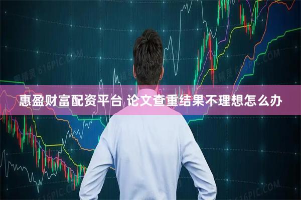 惠盈财富配资平台 论文查重结果不理想怎么办