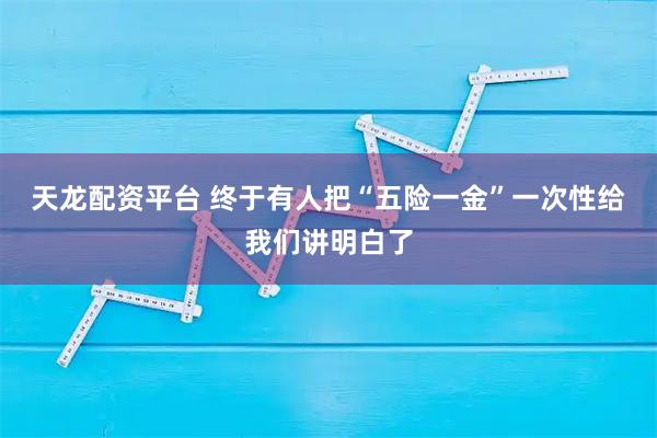 天龙配资平台 终于有人把“五险一金”一次性给我们讲明白了