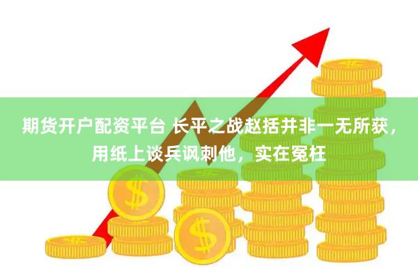 期货开户配资平台 长平之战赵括并非一无所获，用纸上谈兵讽刺他，实在冤枉