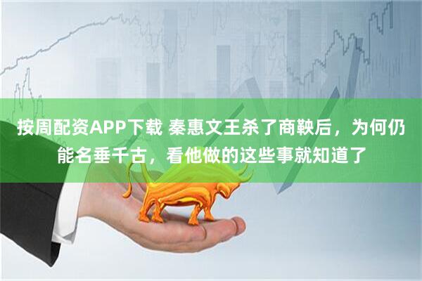 按周配资APP下载 秦惠文王杀了商鞅后，为何仍能名垂千古，看他做的这些事就知道了