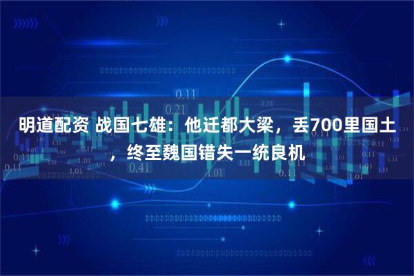 明道配资 战国七雄：他迁都大梁，丢700里国土，终至魏国错失一统良机