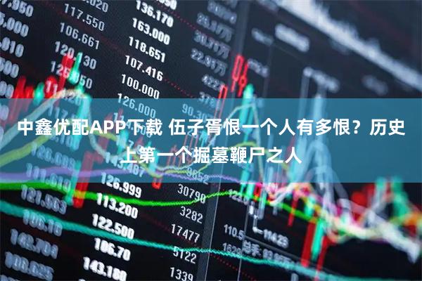 中鑫优配APP下载 伍子胥恨一个人有多恨？历史上第一个掘墓鞭尸之人