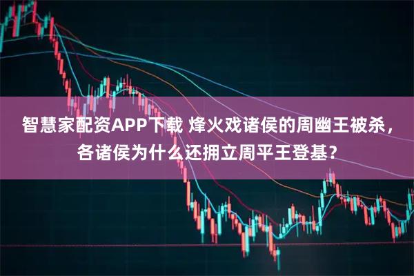 智慧家配资APP下载 烽火戏诸侯的周幽王被杀，各诸侯为什么还拥立周平王登基？