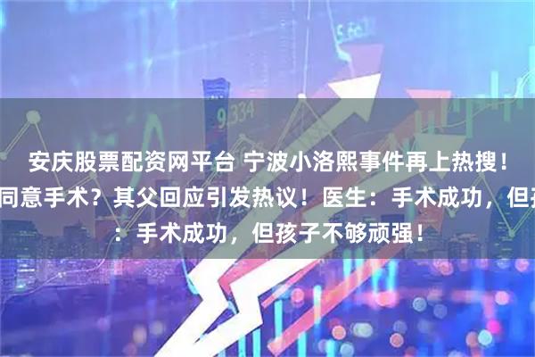 安庆股票配资网平台 宁波小洛熙事件再上热搜！网友质疑为何同意手术？其父回应引发热议！医生：手术成功，但孩子不够顽强！
