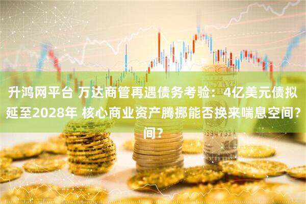 升鸿网平台 万达商管再遇债务考验：4亿美元债拟延至2028年 核心商业资产腾挪能否换来喘息空间？