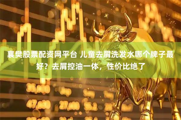 襄樊股票配资网平台 儿童去屑洗发水哪个牌子最好？去屑控油一体，性价比绝了
