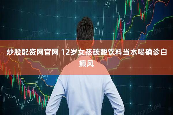 炒股配资网官网 12岁女孩碳酸饮料当水喝确诊白癜风