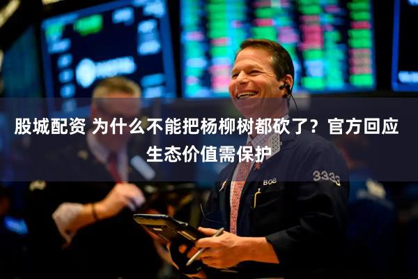 股城配资 为什么不能把杨柳树都砍了？官方回应 生态价值需保护
