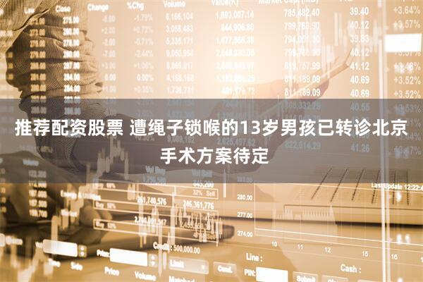 推荐配资股票 遭绳子锁喉的13岁男孩已转诊北京 手术方案待定
