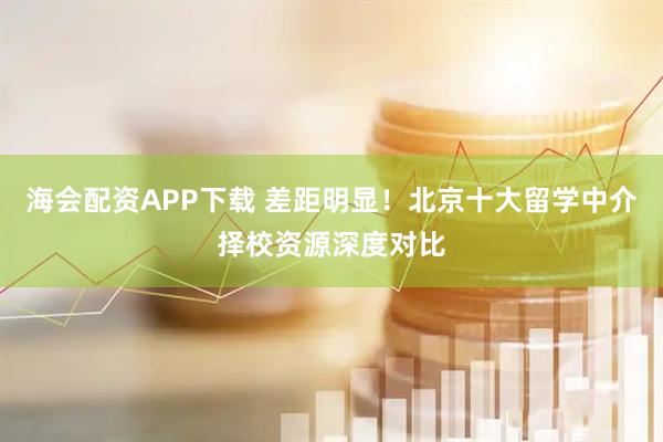 海会配资APP下载 差距明显！北京十大留学中介择校资源深度对比