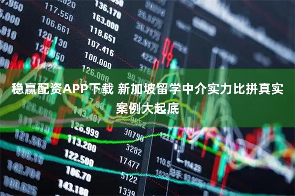 稳赢配资APP下载 新加坡留学中介实力比拼真实案例大起底
