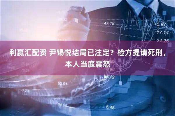 利赢汇配资 尹锡悦结局已注定？检方提请死刑，本人当庭震怒