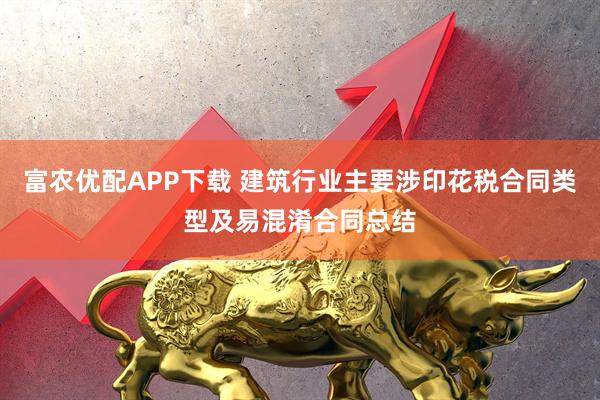 富农优配APP下载 建筑行业主要涉印花税合同类型及易混淆合同总结