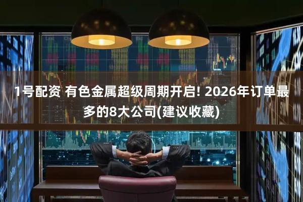 1号配资 有色金属超级周期开启! 2026年订单最多的8大公司(建议收藏)