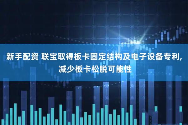 新手配资 联宝取得板卡固定结构及电子设备专利, 减少板卡松脱可能性