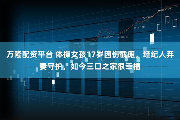 万隆配资平台 体操女孩17岁因伤截瘫，经纪人弃妻守护，如今三口之家很幸福