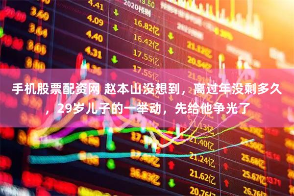 手机股票配资网 赵本山没想到，离过年没剩多久，29岁儿子的一举动，先给他争光了