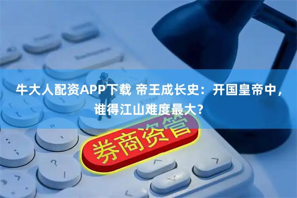 牛大人配资APP下载 帝王成长史：开国皇帝中，谁得江山难度最大？
