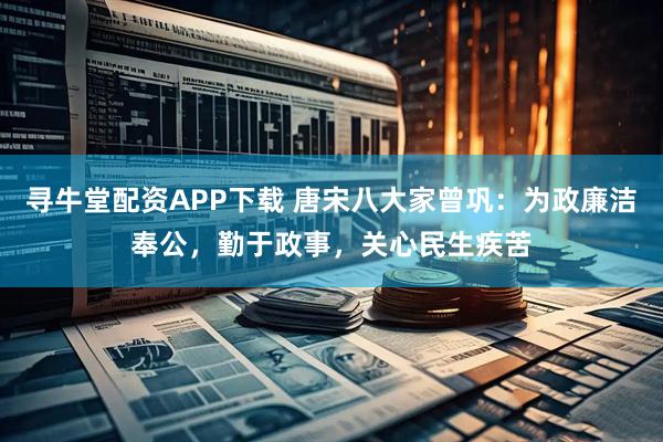 寻牛堂配资APP下载 唐宋八大家曾巩：为政廉洁奉公，勤于政事，关心民生疾苦